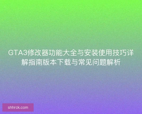 GTA3修改器功能大全与安装使用技巧详解指南版本下载与常见问题解析