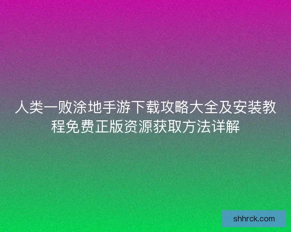 人类一败涂地手游下载攻略大全及安装教程免费正版资源获取方法详解