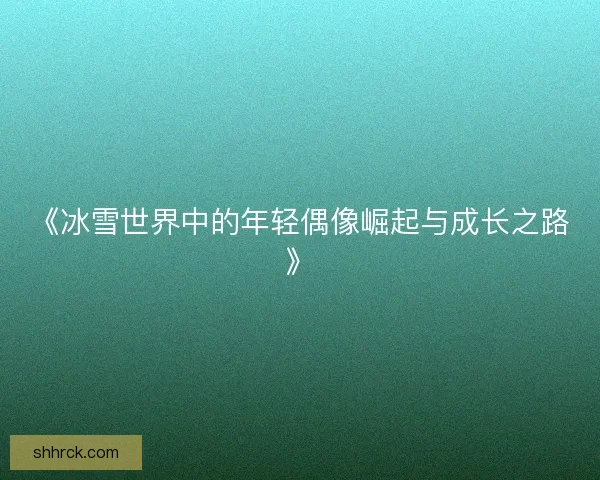 《冰雪世界中的年轻偶像崛起与成长之路》