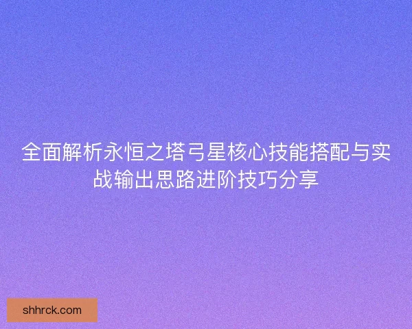 全面解析永恒之塔弓星核心技能搭配与实战输出思路进阶技巧分享